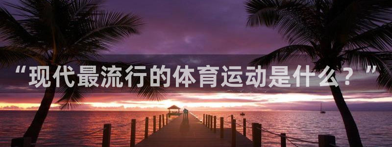 球速体育：“现代最流行的体育运动是什么？”